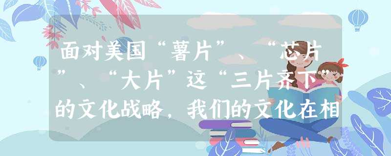 面对美国“薯片”、“芯片”、“大片”这“三片齐下”的文化战略,我们的文化在相当长的一段时间处于“失声”状态。为此,我们应该 面对美国“薯片”、“芯片”、“大片”这“三片齐下”的文化战略,我们的文化在相当长的一段时间处于“失声”状态。为此,我们应该