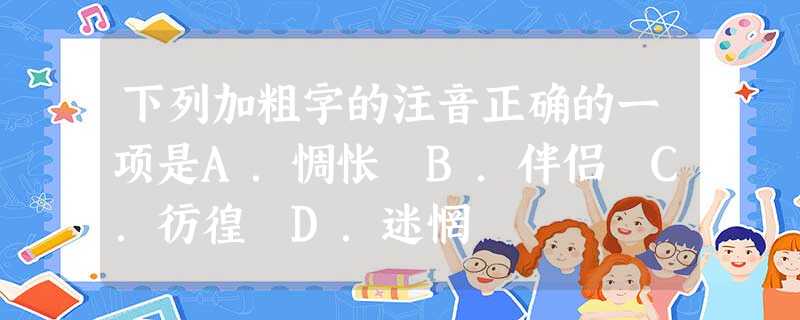 下列加粗字的注音正确的一项是A.惆怅 B.伴侣 C.彷徨 D.迷惘 下列加粗字的注音正确的一项是A.惆怅 B.伴侣 C.彷徨 D.迷惘