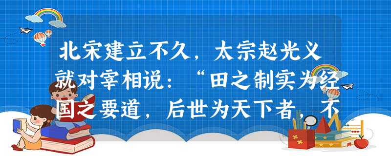 北宋建立不久,太宗赵光义就对宰相说:“田之制实为经国之要道,后世为天下者,不为井田,则贫富不均,王化何由而行?”宋太宗说这番话的背景最大的可能是当时A.土地兼并 北宋建立不久,太宗赵光义就对宰相说:“田之制实为经国之要道,后世为天下者,不为井田,则贫富不均,王化何由而行?”宋太宗说这番话的背景最大的可能是当时A.土地兼并