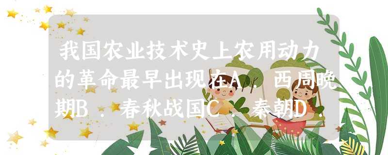 我国农业技术史上农用动力的革命最早出现在A.西周晚期B.春秋战国C.秦朝D.汉朝 我国农业技术史上农用动力的革命最早出现在A.西周晚期B.春秋战国C.秦朝D.汉朝