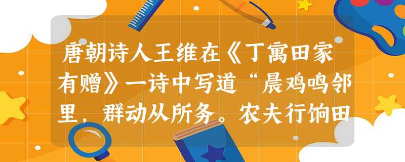 唐朝诗人王维在《丁寓田家有赠》一诗中写道“晨鸡鸣邻里,群动从所务。农夫行饷田,闺妾起缝素”对其解读错误的是A.农业和家庭手工业相结合B.以家庭 唐朝诗人王维在《丁寓田家有赠》一诗中写道“晨鸡鸣邻里,群动从所务。农夫行饷田,闺妾起缝素”对其解读错误的是A.农业和家庭手工业相结合B.以家庭