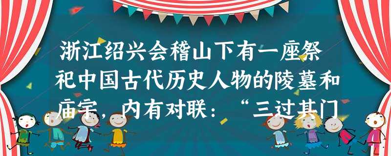 浙江绍兴会稽山下有一座祭祀中国古代历史人物的陵墓和庙宇,内有对联:“三过其门,虚度辛壬癸甲;八年于外,平成河汉江淮。”这副对联所盛赞的是 ( )。A.神农教民 浙江绍兴会稽山下有一座祭祀中国古代历史人物的陵墓和庙宇,内有对联:“三过其门,虚度辛壬癸甲;八年于外,平成河汉江淮。”这副对联所盛赞的是 ( )。A.神农教民