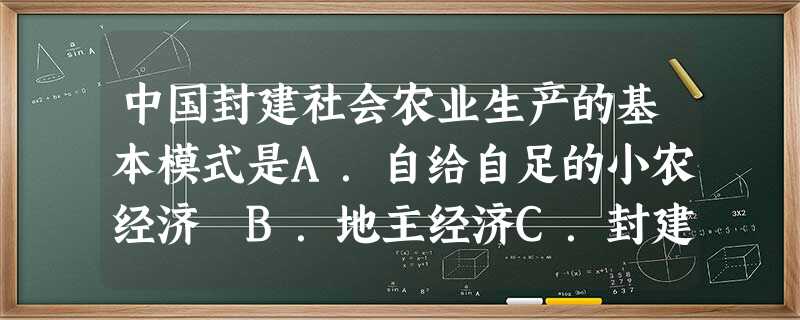 中国封建社会农业生产的基本模式是A.自给自足的小农经济 B.地主经济C.封建庄园经济 D.封建国有制下的经济 中国封建社会农业生产的基本模式是A.自给自足的小农经济 B.地主经济C.封建庄园经济 D.封建国有制下的经济
