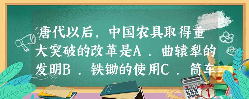 唐代以后,中国农具取得重大突破的改革是A.曲辕犁的发明B.铁锄的使用C.筒车的发明D.翻车的发明 唐代以后,中国农具取得重大突破的改革是A.曲辕犁的发明B.铁锄的使用C.筒车的发明D.翻车的发明