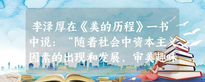 李泽厚在《美的历程》一书中说:“随着社会中资本主义因素的出现和发展,审美趣味受商品生产、市场价值的制约,供宫廷、贵族、官僚、地主、商人、市民享用的工艺产品呈现出 李泽厚在《美的历程》一书中说:“随着社会中资本主义因素的出现和发展,审美趣味受商品生产、市场价值的制约,供宫廷、贵族、官僚、地主、商人、市民享用的工艺产品呈现出