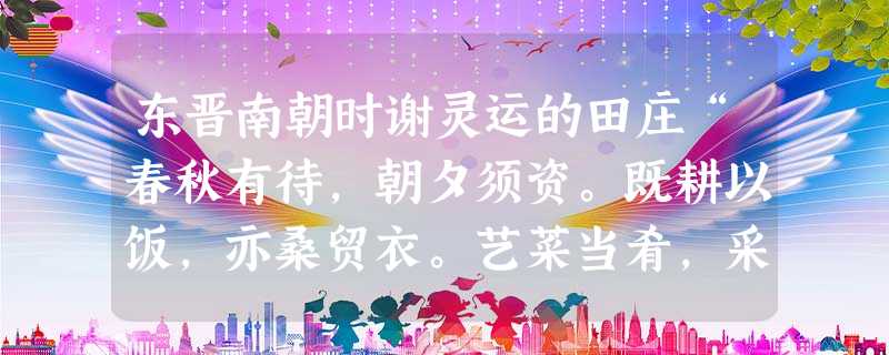 东晋南朝时谢灵运的田庄“春秋有待,朝夕须资。既耕以饭,亦桑贸衣。艺菜当肴,采药救颓”。孔灵符“立墅,周围三十三里,水陆地二百六十五顷,含带二山,又有果园九处”。 东晋南朝时谢灵运的田庄“春秋有待,朝夕须资。既耕以饭,亦桑贸衣。艺菜当肴,采药救颓”。孔灵符“立墅,周围三十三里,水陆地二百六十五顷,含带二山,又有果园九处”。
