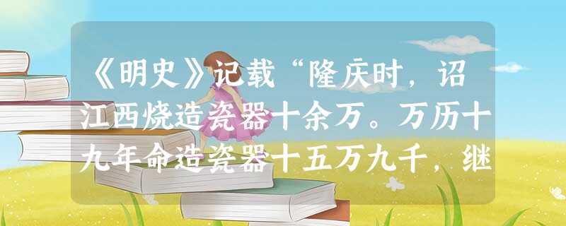 《明史》记载“隆庆时,诏江西烧造瓷器十余万。万历十九年命造瓷器十五万九千,继而复增八万,至三十八年未毕工。”这个记载表明A.江西景德镇是全国制瓷中心B.明朝 《明史》记载“隆庆时,诏江西烧造瓷器十余万。万历十九年命造瓷器十五万九千,继而复增八万,至三十八年未毕工。”这个记载表明A.江西景德镇是全国制瓷中心B.明朝