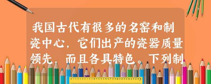 我国古代有很多的名窑和制瓷中心,它们出产的瓷器质量领先,而且各具特色。下列制瓷中心中有“瓷都”之称的是A.河北的定窑B.河南的汝窑C.浙江的哥窑(龙泉窑)D 我国古代有很多的名窑和制瓷中心,它们出产的瓷器质量领先,而且各具特色。下列制瓷中心中有“瓷都”之称的是A.河北的定窑B.河南的汝窑C.浙江的哥窑(龙泉窑)D