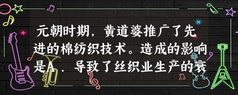 元朝时期,黄道婆推广了先进的棉纺织技术。造成的影响是A.导致了丝织业生产的衰落B.改变了中国纺织业的产品结构C.促进了欧洲纺织技术发展D.棉布成为中国对外出 元朝时期,黄道婆推广了先进的棉纺织技术。造成的影响是A.导致了丝织业生产的衰落B.改变了中国纺织业的产品结构C.促进了欧洲纺织技术发展D.棉布成为中国对外出