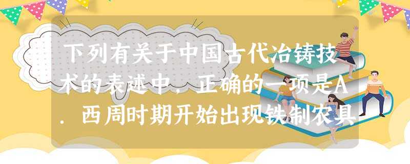 下列有关于中国古代冶铸技术的表述中,正确的一项是A.西周时期开始出现铁制农具B.秦汉时期已用柔化技术处理铸铁C.魏晋南北朝时期百炼钢技术已相当成熟D.隋唐时期发 下列有关于中国古代冶铸技术的表述中,正确的一项是A.西周时期开始出现铁制农具B.秦汉时期已用柔化技术处理铸铁C.魏晋南北朝时期百炼钢技术已相当成熟D.隋唐时期发