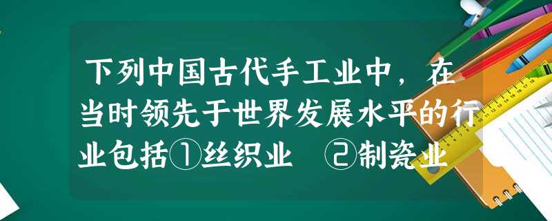 下列中国古代手工业中,在当时领先于世界发展水平的行业包括①丝织业 ②制瓷业 ③冶金业 ④造纸业A.①②B.①②③C.①②④D.①②③④ 下列中国古代手工业中,在当时领先于世界发展水平的行业包括①丝织业 ②制瓷业 ③冶金业 ④造纸业A.①②B.①②③C.①②④D.①②③④