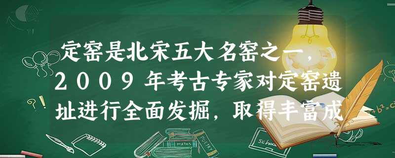 定窑是北宋五大名窑之一,2009年考古专家对定窑遗址进行全面发掘,取得丰富成果。下列对定窑瓷器的说法不正确的是( )A.北宋孩儿枕是定窑瓷器中杰出的作品之一B. 定窑是北宋五大名窑之一,2009年考古专家对定窑遗址进行全面发掘,取得丰富成果。下列对定窑瓷器的说法不正确的是( )A.北宋孩儿枕是定窑瓷器中杰出的作品之一B.