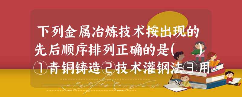 下列金属冶炼技术按出现的先后顺序排列正确的是( )①青铜铸造②技术灌钢法③用煤作燃料④冶铁焦炭炼铁A.①②③④B.①③②④C.①③④②D.②①④③ 下列金属冶炼技术按出现的先后顺序排列正确的是( )①青铜铸造②技术灌钢法③用煤作燃料④冶铁焦炭炼铁A.①②③④B.①③②④C.①③④②D.②①④③