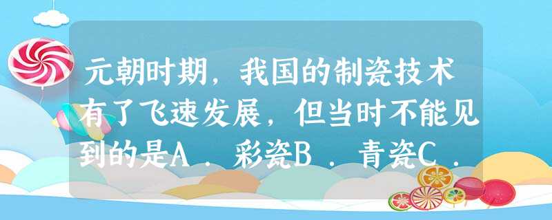 元朝时期,我国的制瓷技术有了飞速发展,但当时不能见到的是A.彩瓷B.青瓷C.白瓷D.珐琅瓷 元朝时期,我国的制瓷技术有了飞速发展,但当时不能见到的是A.彩瓷B.青瓷C.白瓷D.珐琅瓷