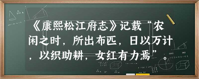 《康熙松江府志》记载“农闲之时,所出布匹,日以万计,以织助耕,女红有力焉”。这反映出松江地区:①棉纺织业发达②资本主义萌芽产生发展③自然经济仍占统 《康熙松江府志》记载“农闲之时,所出布匹,日以万计,以织助耕,女红有力焉”。这反映出松江地区:①棉纺织业发达②资本主义萌芽产生发展③自然经济仍占统