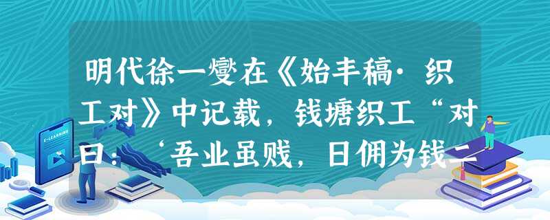 明代徐一燮在《始丰稿·织工对》中记载,钱塘织工“对曰:‘吾业虽贱,日佣为钱二百缗,吾衣食于主人,而以日之所入,养吾父母妻子。”此记载实际上反映了明代:A.钱塘地 明代徐一燮在《始丰稿·织工对》中记载,钱塘织工“对曰:‘吾业虽贱,日佣为钱二百缗,吾衣食于主人,而以日之所入,养吾父母妻子。”此记载实际上反映了明代:A.钱塘地