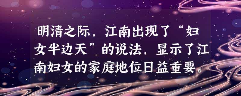 明清之际,江南出现了“妇女半边天”的说法,显示了江南妇女的家庭地位日益重要。推测这一现象发生的原因最可能是( )A.通俗文化盛行,平民识字率提高,妇女在家庭中的 明清之际,江南出现了“妇女半边天”的说法,显示了江南妇女的家庭地位日益重要。推测这一现象发生的原因最可能是( )A.通俗文化盛行,平民识字率提高,妇女在家庭中的