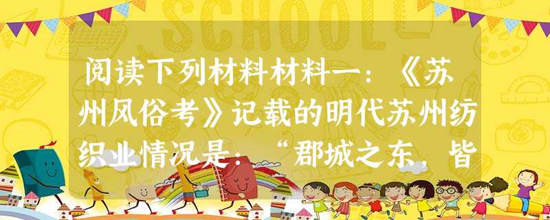 阅读下列材料材料一:《苏州风俗考》记载的明代苏州纺织业情况是:“郡城之东,皆习机业,工匠各有专能,匠有常主,计日受值。……若机户工作减,此辈衣 阅读下列材料材料一:《苏州风俗考》记载的明代苏州纺织业情况是:“郡城之东,皆习机业,工匠各有专能,匠有常主,计日受值。……若机户工作减,此辈衣
