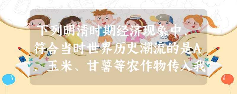 下列明清时期经济现象中,符合当时世界历史潮流的是A.玉米、甘薯等农作物传入我国并得以推广B.制瓷等手工业技术均有很大进步C.苏州丝织业“小户”“听大户呼织”,“ 下列明清时期经济现象中,符合当时世界历史潮流的是A.玉米、甘薯等农作物传入我国并得以推广B.制瓷等手工业技术均有很大进步C.苏州丝织业“小户”“听大户呼织”,“
