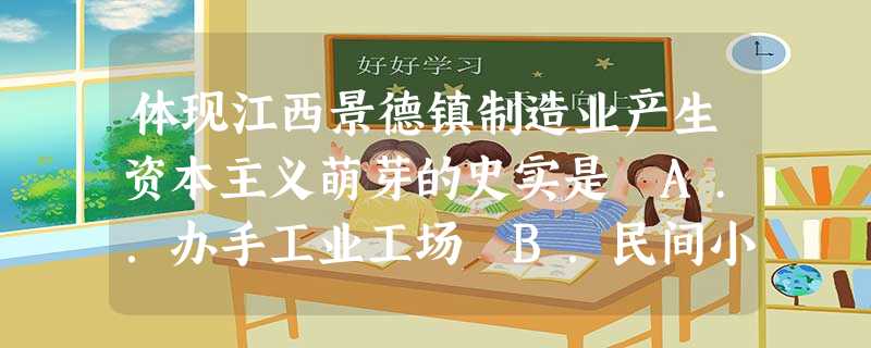 体现江西景德镇制造业产生资本主义萌芽的史实是 A..办手工业工场 B.民间小手工作坊 C.分散的雇工集中起来的民营劳动组合 D. 体现江西景德镇制造业产生资本主义萌芽的史实是 A..办手工业工场 B.民间小手工作坊 C.分散的雇工集中起来的民营劳动组合 D.