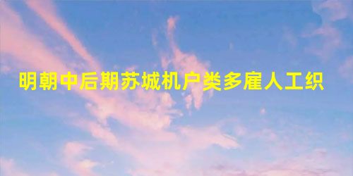 明朝中后期苏城机户类多雇人工织,机户出资经营,机匠计工受值。”材料反映的本质问题是A.商品经济繁荣B.手工业发展迅速C.资本主义生产关系萌芽产生D.自然经济 明朝中后期苏城机户类多雇人工织,机户出资经营,机匠计工受值。”材料反映的本质问题是A.商品经济繁荣B.手工业发展迅速C.资本主义生产关系萌芽产生D.自然经济