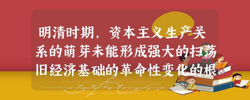 明清时期,资本主义生产关系的萌芽未能形成强大的扫荡旧经济基础的革命性变化的根本原因是A.封建专制制度的强化B.资本主义萌芽发展不充分C.闭关锁国政策D.轻视科学 明清时期,资本主义生产关系的萌芽未能形成强大的扫荡旧经济基础的革命性变化的根本原因是A.封建专制制度的强化B.资本主义萌芽发展不充分C.闭关锁国政策D.轻视科学