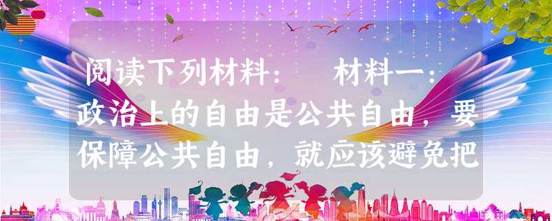 阅读下列材料: 材料一:政治上的自由是公共自由,要保障公共自由,就应该避免把权力单独委托给一个人、几个人或少数人,因为一切有权力的人都容易滥用权力, 阅读下列材料: 材料一:政治上的自由是公共自由,要保障公共自由,就应该避免把权力单独委托给一个人、几个人或少数人,因为一切有权力的人都容易滥用权力,