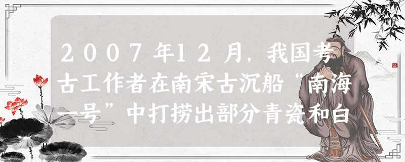 2007年12月,我国考古工作者在南宋古沉船“南海一号”中打捞出部分青瓷和白瓷。出水时瓷器釉色清亮,仿佛新出窑一般。据此形成的以下认识,符合历史事实的是 2007年12月,我国考古工作者在南宋古沉船“南海一号”中打捞出部分青瓷和白瓷。出水时瓷器釉色清亮,仿佛新出窑一般。据此形成的以下认识,符合历史事实的是