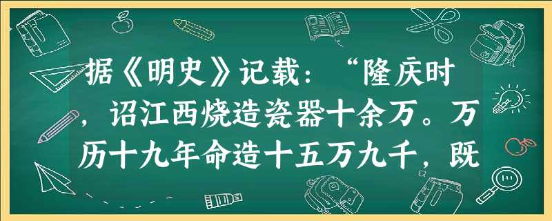 据《明史》记载:“隆庆时,诏江西烧造瓷器十余万。万历十九年命造十五万九千,既而复增八万,至三十八年未毕工。”以上材料表明 ①明朝官窑瓷器大量投放市场 据《明史》记载:“隆庆时,诏江西烧造瓷器十余万。万历十九年命造十五万九千,既而复增八万,至三十八年未毕工。”以上材料表明 ①明朝官窑瓷器大量投放市场