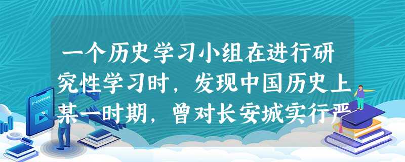 一个历史学习小组在进行研究性学习时,发现中国历史上某一时期,曾对长安城实行严格的坊市管理。下面可作为其研究依据的是A.坊巷桥门及隐蔽去处,俱是铺席买卖B.勒 一个历史学习小组在进行研究性学习时,发现中国历史上某一时期,曾对长安城实行严格的坊市管理。下面可作为其研究依据的是A.坊巷桥门及隐蔽去处,俱是铺席买卖B.勒