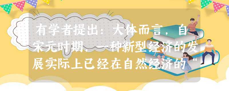 有学者提出:大体而言,自宋元时期,一种新型经济的发展实际上已经在自然经济的“死水”中泛起了“微澜”。其“微澜”主要表现为A.手工工场兴起B.城市商业经济繁荣 有学者提出:大体而言,自宋元时期,一种新型经济的发展实际上已经在自然经济的“死水”中泛起了“微澜”。其“微澜”主要表现为A.手工工场兴起B.城市商业经济繁荣