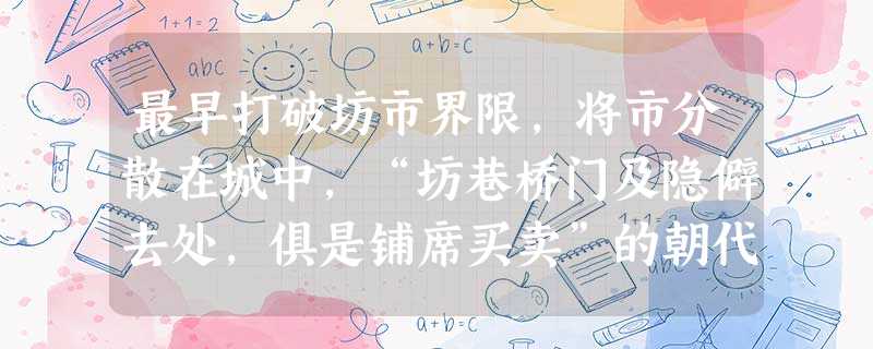 最早打破坊市界限,将市分散在城中,“坊巷桥门及隐僻去处,俱是铺席买卖”的朝代A.汉朝B.唐朝C.宋朝D.明朝 最早打破坊市界限,将市分散在城中,“坊巷桥门及隐僻去处,俱是铺席买卖”的朝代A.汉朝B.唐朝C.宋朝D.明朝