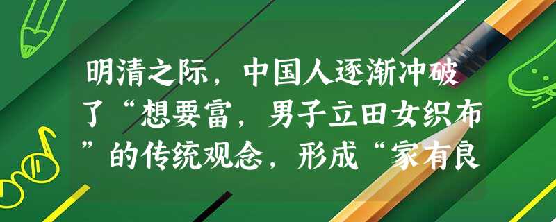 明清之际,中国人逐渐冲破了“想要富,男子立田女织布”的传统观念,形成“家有良田万顷,不如日进分文”、“街头一席地,强似百亩田”的意识,这主要是由于( )A.商 明清之际,中国人逐渐冲破了“想要富,男子立田女织布”的传统观念,形成“家有良田万顷,不如日进分文”、“街头一席地,强似百亩田”的意识,这主要是由于( )A.商