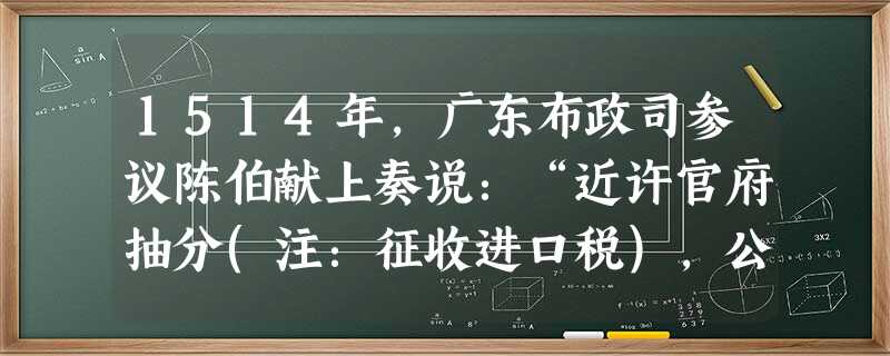 1514年,广东布政司参议陈伯献上奏说:“近许官府抽分(注:征收进口税),公为贸易,遂使奸民数千,驾造巨舶,私置兵器,纵横海上。”据此可知A.明政府曾经放松海禁 1514年,广东布政司参议陈伯献上奏说:“近许官府抽分(注:征收进口税),公为贸易,遂使奸民数千,驾造巨舶,私置兵器,纵横海上。”据此可知A.明政府曾经放松海禁