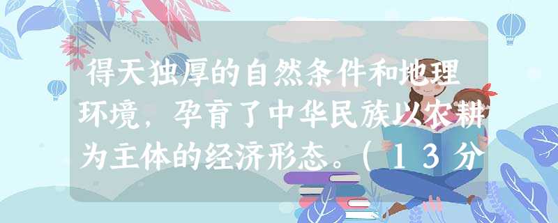 得天独厚的自然条件和地理环境,孕育了中华民族以农耕为主体的经济形态。(13分)材料一你耕田来我织布,我挑水来你浇园。寒窑虽破能避风雨,夫妻恩 得天独厚的自然条件和地理环境,孕育了中华民族以农耕为主体的经济形态。(13分)材料一你耕田来我织布,我挑水来你浇园。寒窑虽破能避风雨,夫妻恩