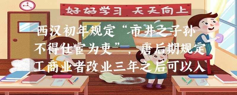 西汉初年规定“市井之子孙不得仕宦为吏”,唐后期规定工商业者改业三年之后可以入仕,宋代规定“如工商杂类人内有奇才异行、卓然不群者,亦许解送”。上述材料反映了唐宋时 西汉初年规定“市井之子孙不得仕宦为吏”,唐后期规定工商业者改业三年之后可以入仕,宋代规定“如工商杂类人内有奇才异行、卓然不群者,亦许解送”。上述材料反映了唐宋时