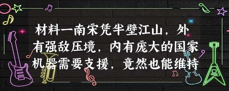 材料一南宋凭半壁江山,外有强敌压境,内有庞大的国家机器需要支援,竟然也能维持一个半世纪之久,其原因之一,可能就是由如此巨额的外 材料一南宋凭半壁江山,外有强敌压境,内有庞大的国家机器需要支援,竟然也能维持一个半世纪之久,其原因之一,可能就是由如此巨额的外