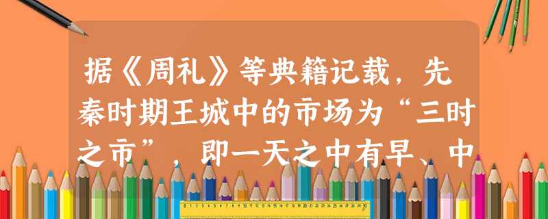 据《周礼》等典籍记载,先秦时期王城中的市场为“三时之市”,即一天之中有早、中、晚三次交易时间。货物出入市场,必须凭司市所发给的玺节方可通行。市场的入口有 据《周礼》等典籍记载,先秦时期王城中的市场为“三时之市”,即一天之中有早、中、晚三次交易时间。货物出入市场,必须凭司市所发给的玺节方可通行。市场的入口有