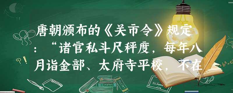 唐朝颁布的《关市令》规定:“诸官私斗尺秤度,每年八月诣金部、太府寺平校,不在京者诣所在州县平校,并印署,然后听用。”这说明唐朝A.商品经济活跃B.对经济活动进行 唐朝颁布的《关市令》规定:“诸官私斗尺秤度,每年八月诣金部、太府寺平校,不在京者诣所在州县平校,并印署,然后听用。”这说明唐朝A.商品经济活跃B.对经济活动进行