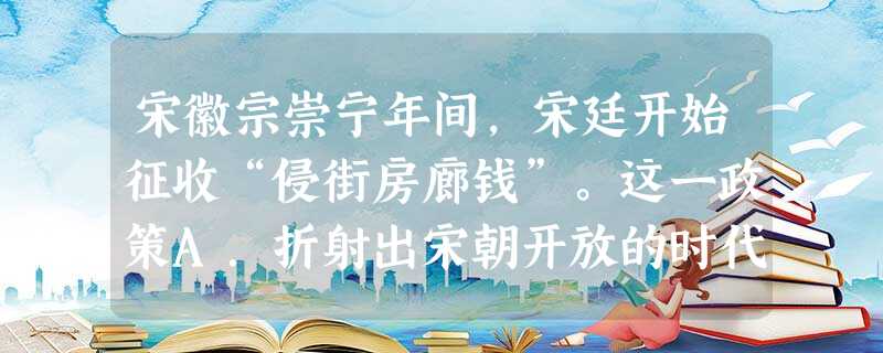 宋徽宗崇宁年间,宋廷开始征收“侵街房廊钱”。这一政策A.折射出宋朝开放的时代特色B.说明了市民生活的丰富多彩C.证明了宋代市坊仍旧分区D.承认了“侵街”的合法性 宋徽宗崇宁年间,宋廷开始征收“侵街房廊钱”。这一政策A.折射出宋朝开放的时代特色B.说明了市民生活的丰富多彩C.证明了宋代市坊仍旧分区D.承认了“侵街”的合法性