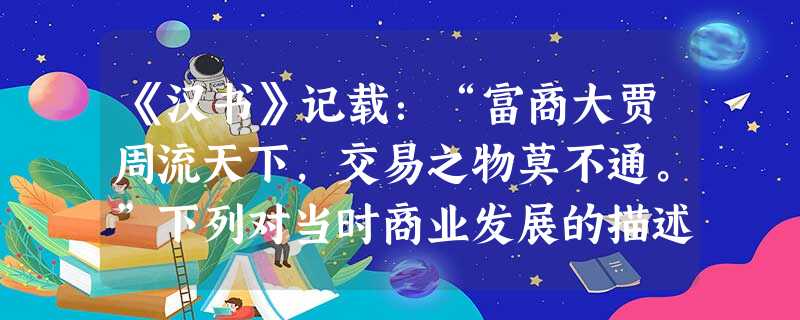 《汉书》记载:“富商大贾周流天下,交易之物莫不通。”下列对当时商业发展的描述正确的是A.商业活动突破了时间和空间的限制B.“草市”成为重要的地方商业中心C.到处 《汉书》记载:“富商大贾周流天下,交易之物莫不通。”下列对当时商业发展的描述正确的是A.商业活动突破了时间和空间的限制B.“草市”成为重要的地方商业中心C.到处