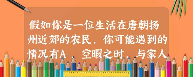 假如你是一位生活在唐朝扬州近郊的农民,你可能遇到的情况有A.空暇之时,与家人一起纺棉织布,制作冬天的衣物B.采用新的生产工具——曲辕犁,粮食产量得到提高C. 假如你是一位生活在唐朝扬州近郊的农民,你可能遇到的情况有A.空暇之时,与家人一起纺棉织布,制作冬天的衣物B.采用新的生产工具——曲辕犁,粮食产量得到提高C.