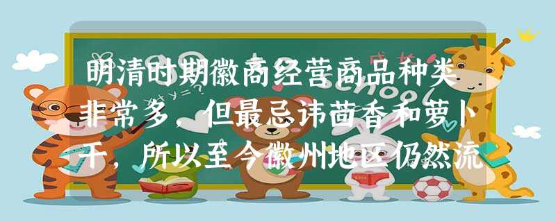 明清时期徽商经营商品种类非常多,但最忌讳茴香和萝卜干,所以至今徽州地区仍然流传着“徽州商人心里慌,怕卖茴香萝卜干”。这说明徽商A 明清时期徽商经营商品种类非常多,但最忌讳茴香和萝卜干,所以至今徽州地区仍然流传着“徽州商人心里慌,怕卖茴香萝卜干”。这说明徽商A