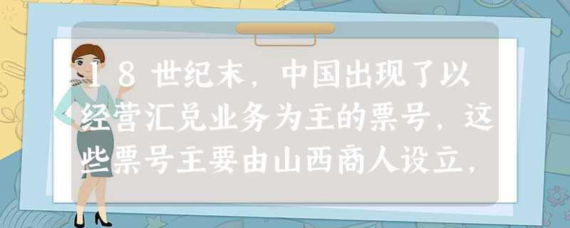 18世纪末,中国出现了以经营汇兑业务为主的票号,这些票号主要由山西商人设立,有日升昌、蔚泰厚、合盛元等家。这表明当时A.山西成为商业最繁盛的地区B.为商业服务的 18世纪末,中国出现了以经营汇兑业务为主的票号,这些票号主要由山西商人设立,有日升昌、蔚泰厚、合盛元等家。这表明当时A.山西成为商业最繁盛的地区B.为商业服务的
