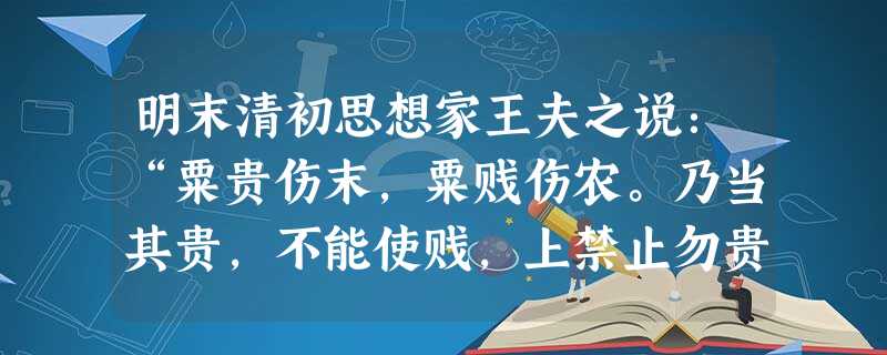 明末清初思想家王夫之说:“粟贵伤末,粟贱伤农。乃当其贵,不能使贱,上禁止勿贵,而积粟者闭籴,而愈腾其贵。当其贱,不能使贵,上禁止勿贱,而怀金者不售,则愈益贱。” 明末清初思想家王夫之说:“粟贵伤末,粟贱伤农。乃当其贵,不能使贱,上禁止勿贵,而积粟者闭籴,而愈腾其贵。当其贱,不能使贵,上禁止勿贱,而怀金者不售,则愈益贱。”