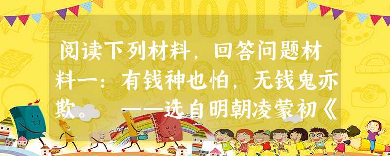 阅读下列材料,回答问题材料一:有钱神也怕,无钱鬼亦欺。 ——选自明朝凌蒙初《初刻拍案惊奇》材料二:孙阳春在万历年间弃儒经商, 阅读下列材料,回答问题材料一:有钱神也怕,无钱鬼亦欺。 ——选自明朝凌蒙初《初刻拍案惊奇》材料二:孙阳春在万历年间弃儒经商,