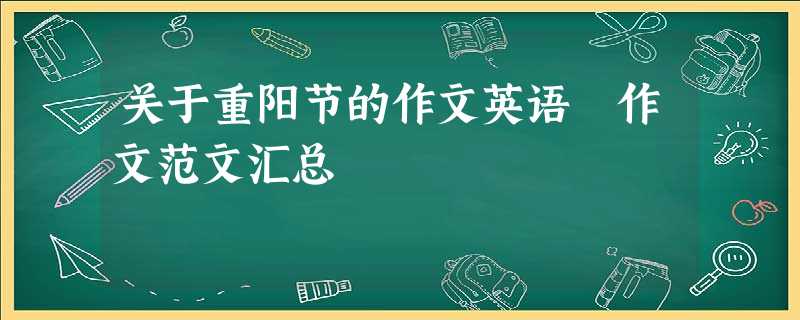 关于重阳节的作文英语 作文范文汇总 关于重阳节的作文英语 作文范文汇总