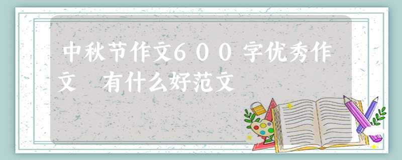 中秋节作文600字优秀作文 有什么好范文 中秋节作文600字优秀作文 有什么好范文