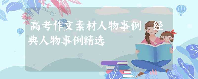 高考作文素材人物事例 经典人物事例精选 高考作文素材人物事例 经典人物事例精选