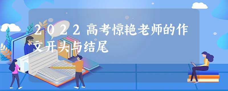 2022高考惊艳老师的作文开头与结尾 2022高考惊艳老师的作文开头与结尾